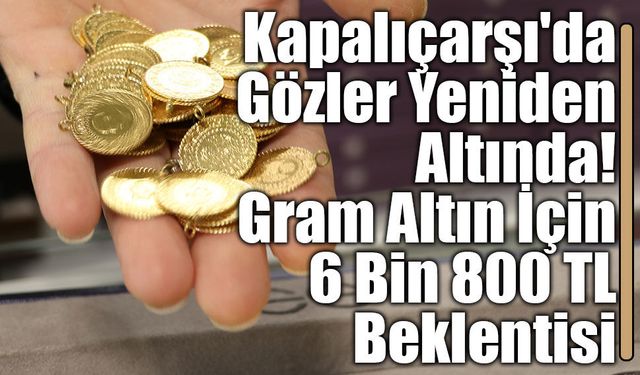 Kapalıçarşı'da Gözler Yeniden Altında: Gram Altın İçin 6 Bin 800 TL Beklentisi