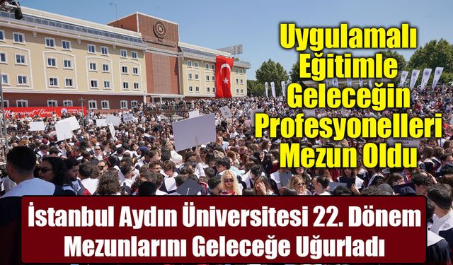 İstanbul Aydın Üniversitesi 22. Dönem Mezunlarını Coşkuyla Uğurladı