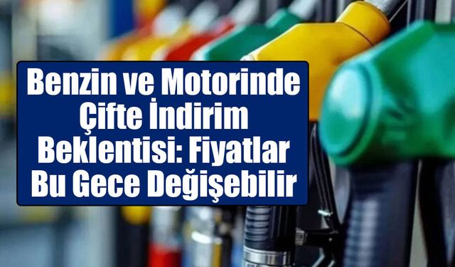 Benzin ve Motorinde Çifte İndirim Beklentisi: Fiyatlar Bu Gece Değişebilir