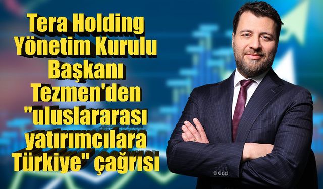 Tera Holding Yönetim Kurulu Başkanı Tezmen'den "uluslararası yatırımcılara Türkiye" çağrısı