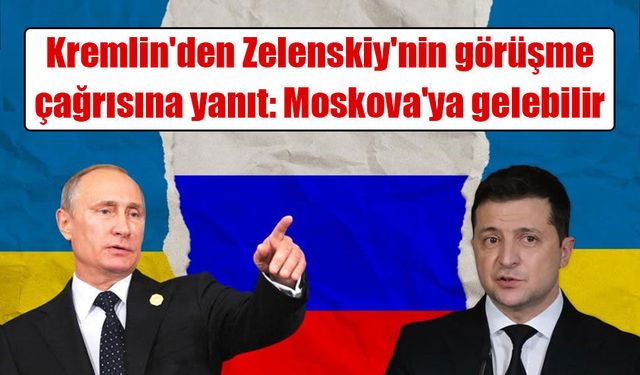 Kremlin'den Zelenskiy'nin görüşme çağrısına yanıt: Moskova'ya gelebilir