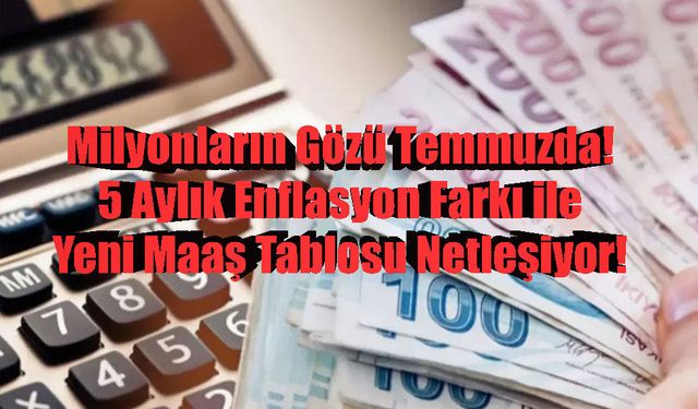 Milyonların Gözü Temmuzda: 5 Aylık Enflasyon Farkı ile Yeni Maaş Tablosu Netleşiyor!