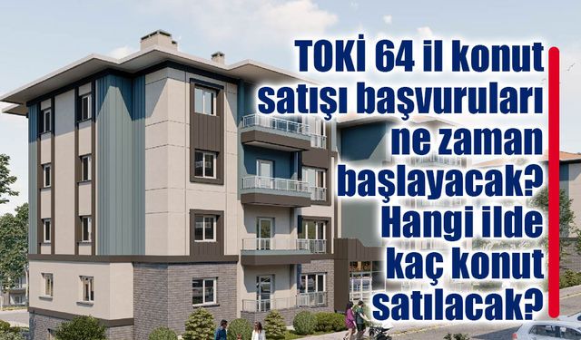 TOKİ 64 il konut satışı başvuruları ne zaman başlayacak?