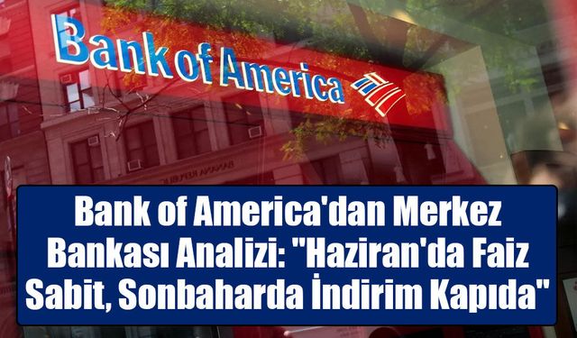 Bank of America'dan Merkez Bankası Analizi: "Haziran'da Faiz Sabit, Sonbaharda İndirim Kapıda"