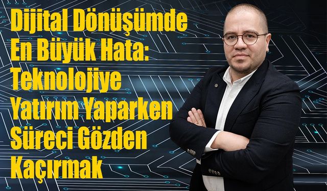 Dijital Dönüşümde En Büyük Hata: Teknolojiye Yatırım Yaparken Süreci Gözden Kaçırmak