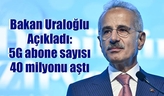 Bakan Uraloğlu Açıkladı: 5G abone sayısı iki buçuk ayda 40 milyonu aştı