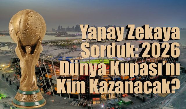 Yapay Zekaya Sorduk: 2026 Dünya Kupası’nı Kim Kazanacak?
