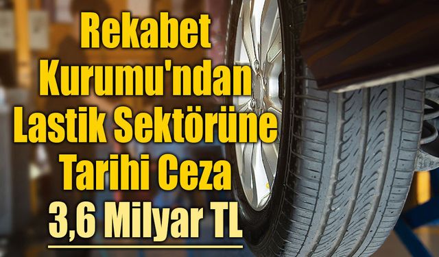 Rekabet Kurumu'ndan Lastik Sektörüne Tarihi Ceza: 3,6 Milyar TL