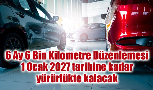 6 Ay 6 Bin Kilometre Düzenlemesi 1 Ocak 2027 tarihine kadar yürürlükte kalacak