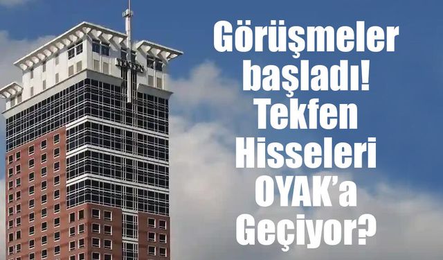 Görüşmeler başladı! Tekfen Hisseleri OYAK’a Geçiyor?