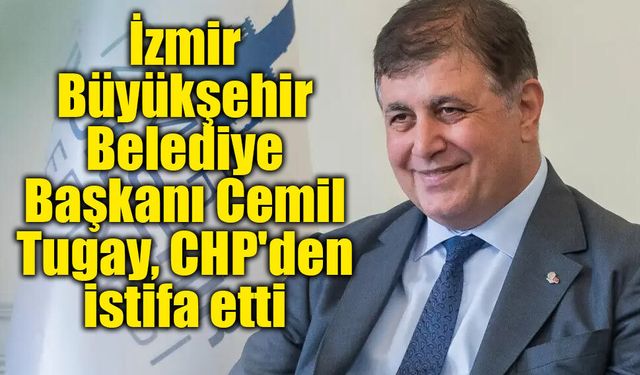 İzmir Büyükşehir Belediye Başkanı Cemil Tugay, CHP'den istifa etti