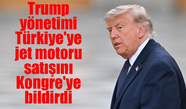 Trump yönetimi Türkiye'ye jet motoru satışını Kongre'ye bildirdi