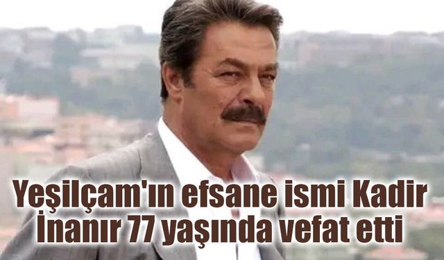 Yeşilçam'ın efsane ismi Kadir İnanır 77 yaşında vefat etti