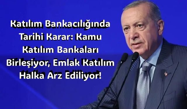 Katılım Bankacılığında Tarihi Karar: Kamu Katılım Bankaları Birleşiyor, Emlak Katılım Halka Arz Ediliyor!