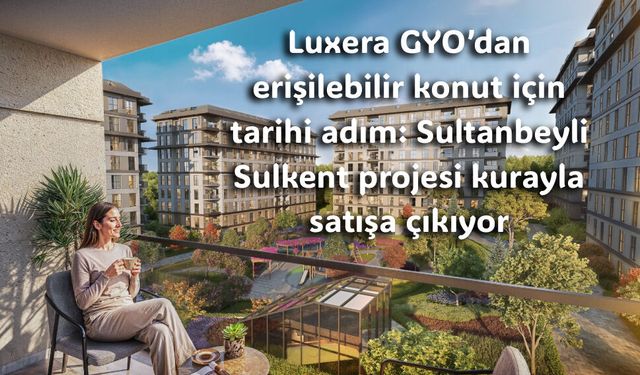 Luxera GYO’dan erişilebilir konut için tarihi adım: Sultanbeyli Sulkent projesi kurayla satışa çıkıyor