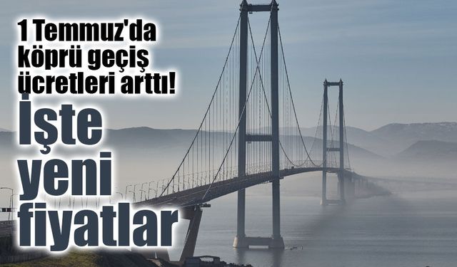 Köprü ve otoyol ücretlerine 1 Temmuz zammı: Osmangazi ve Çanakkale 1170 TL oldu