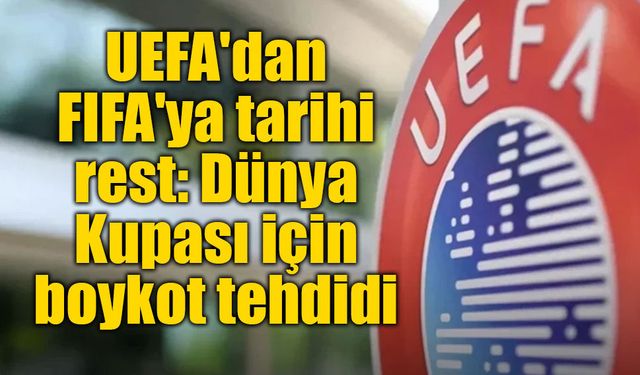 UEFA'dan FIFA'ya sert tepki: Dünya Kupası ve FIFA organizasyonları için boykot resti