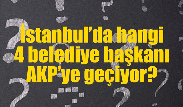 Kulisler hareketlendi: İstanbul’dan 4 belediye başkanı AK Parti’ye mi geçiyor?