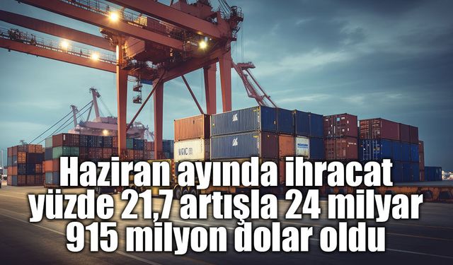 Haziran ayında ihracat, yüzde 21,7 artışla 24 milyar 915 milyon dolar oldu