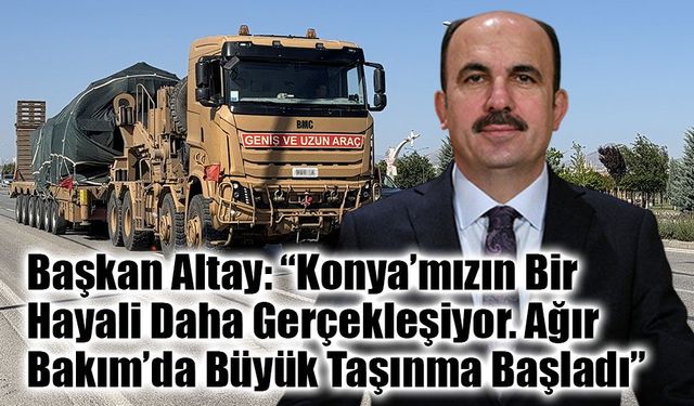 Başkan Altay: “Konya’mızın Bir Hayali Daha Gerçekleşiyor. Ağır Bakım’da Büyük Taşınma Başladı”