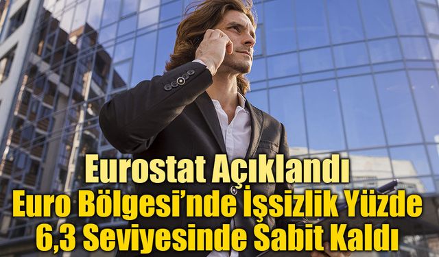 Eurostat Açıklandı: Euro Bölgesi’nde İşsizlik Yüzde 6,3 Seviyesinde Sabit Kaldı