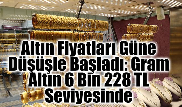 Altın Fiyatları Güne Düşüşle Başladı: Gram Altın 6 Bin 228 TL Seviyesinde