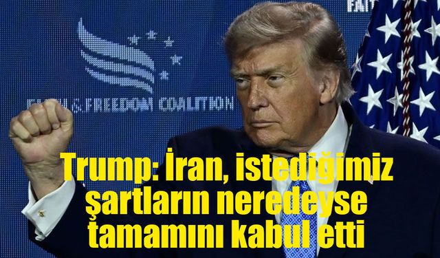 Trump: İran, istediğimiz şartların neredeyse tamamını kabul etti