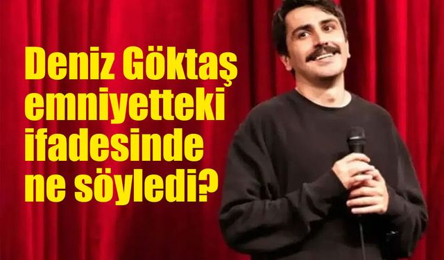 Deniz Göktaş emniyetteki ifadesinde ne söyledi?