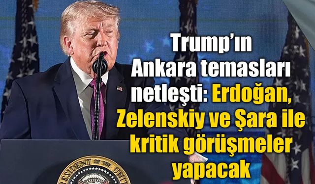 Trump’ın Ankara temasları netleşti: Erdoğan, Zelenskiy ve Şara ile kritik görüşmeler yapacak