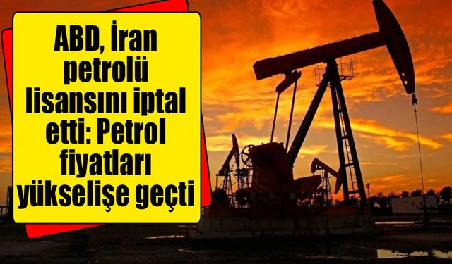 ABD, İran petrolü lisansını iptal etti: Petrol fiyatları yükselişe geçti