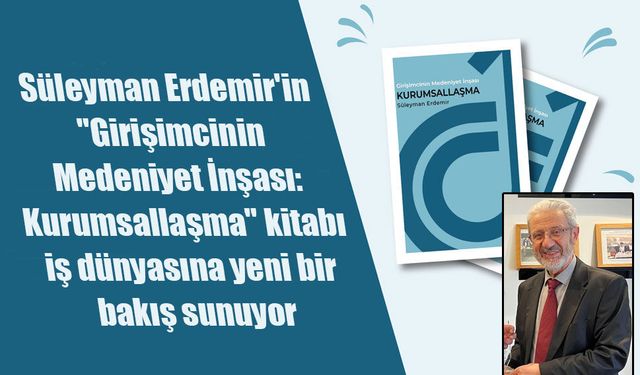 Süleyman Erdemir'den İş Dünyasına Rehber Niteliğinde Eser: "Girişimcinin Medeniyet İnşası: Kurumsallaşma"