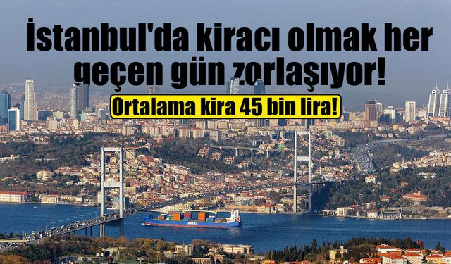 İstanbul'da kira alarmı! Ortalama kira 45 bin liraya dayandı