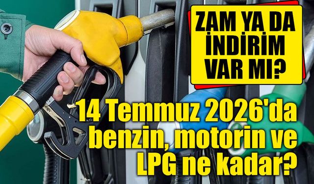 14 Temmuz 2026'da benzin, motorin ve LPG ne kadar?