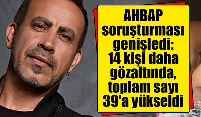 AHBAP soruşturması genişledi: 14 kişi daha gözaltında, toplam sayı 39'a yükseldi