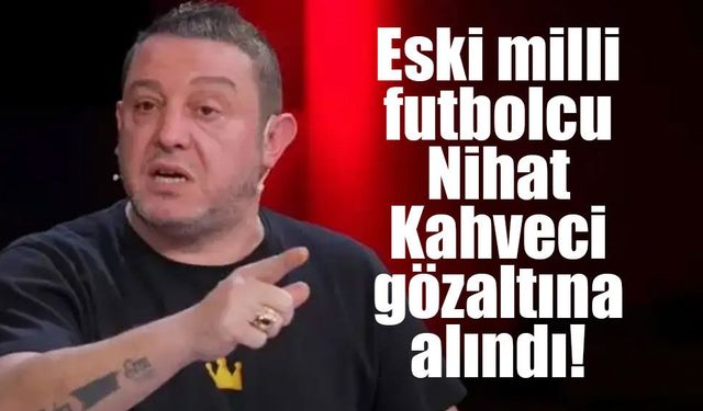 Eski milli futbolcu Nihat Kahveci gözaltına alındı!