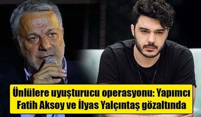 Ünlülere uyuşturucu operasyonu: Yapımcı Fatih Aksoy ve İlyas Yalçıntaş gözaltında