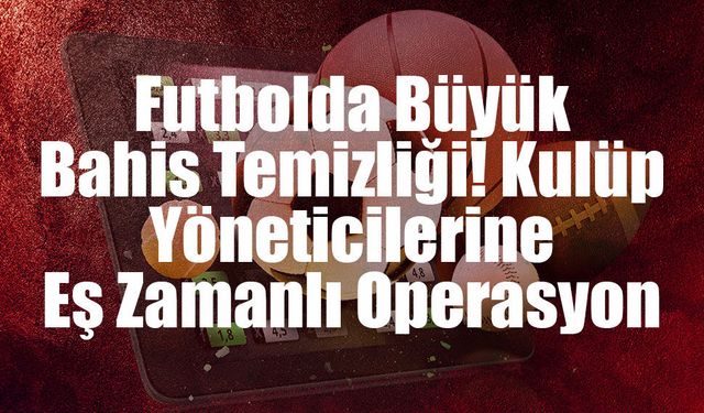 Futbolda Büyük Bahis Temizliği! Kulüp Yöneticilerine Eş Zamanlı Operasyon