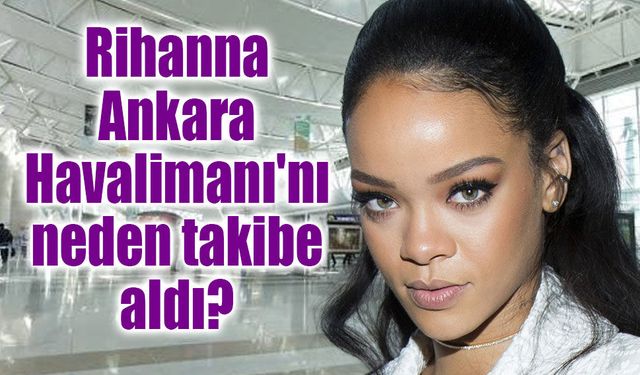 Rihanna Ankara Havalimanı'nı neden takibe aldı? Sosyal medyada tek soru bu!