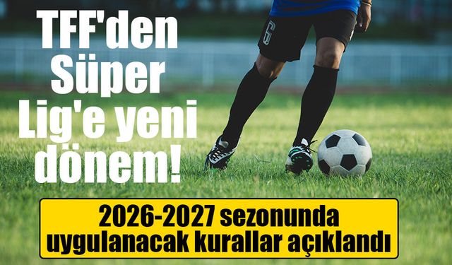 TFF'den Süper Lig'e yeni dönem! 2026-2027 sezonunda uygulanacak kurallar açıklandı