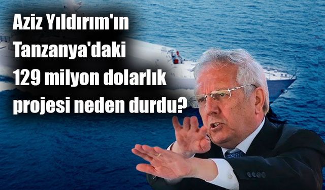 Aziz Yıldırım'ın Tanzanya'daki dev yatırımı finansman engeline takıldı