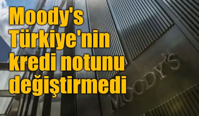 Moody's Türkiye'nin kredi notunu değiştirmedi: Ba3 ve "durağan" görünüm korundu