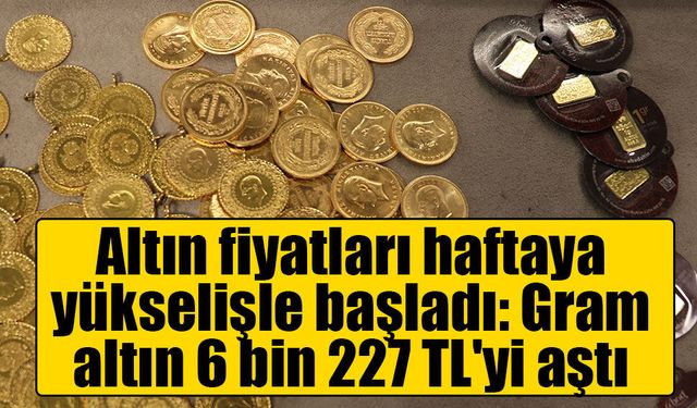 Altın fiyatları haftaya yükselişle başladı: Gram altın 6 bin 227 TL'yi aştı