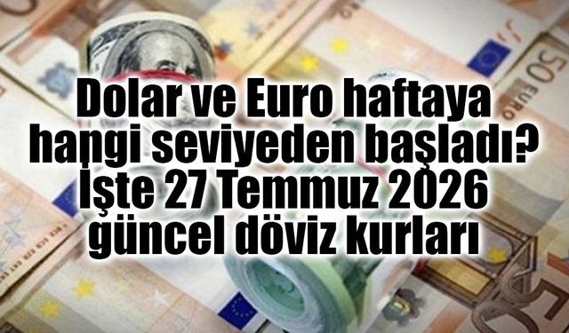 Dolar ve Euro haftaya hangi seviyeden başladı? İşte 27 Temmuz 2026 güncel döviz kurları