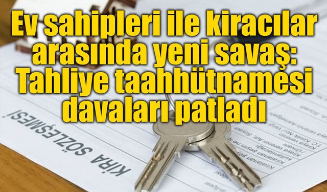 Ev sahipleri ile kiracılar arasında yeni savaş: Tahliye taahhütnamesi davaları patladı