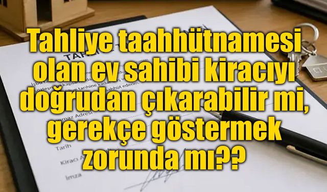 Tahliye taahhütnamesi tartışmaları büyüyor: Ev sahibi gerekçe göstermek zorunda mı?