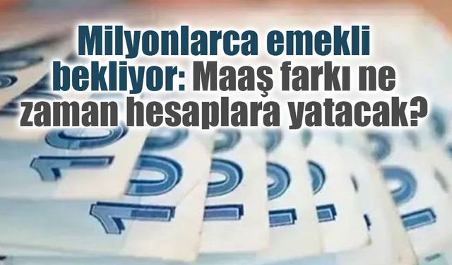 Milyonlarca emekli bekliyor: Maaş farkı ne zaman hesaplara yatacak?