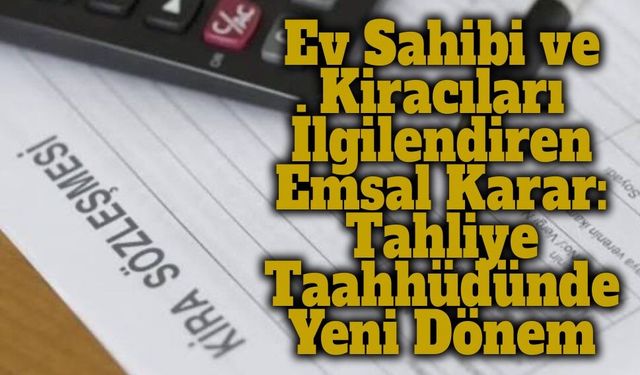 Ev Sahibi ve Kiracıları İlgilendiren Emsal Karar: Tahliye Taahhüdünde Yeni Dönem