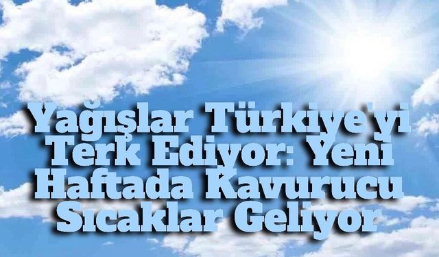Yağışlar Gidiyor, Sıcaklıklar Yükseliyor: Yeni Haftada Yaz Havası Yeniden Etkili Olacak