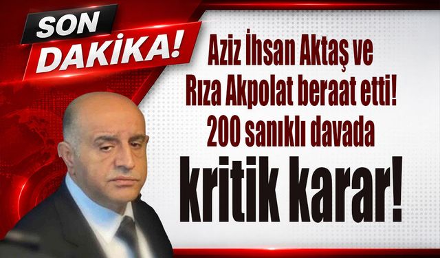 Aziz İhsan Aktaş ve Rıza Akpolat beraat etti! 200 sanıklı davada kritik karar