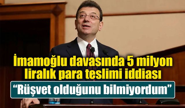 İmamoğlu davasında 5 milyon liralık para teslimi iddiası